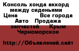 Консоль хонда аккорд 7 между сиденьями › Цена ­ 1 999 - Все города Авто » Продажа запчастей   . Крым,Черноморское